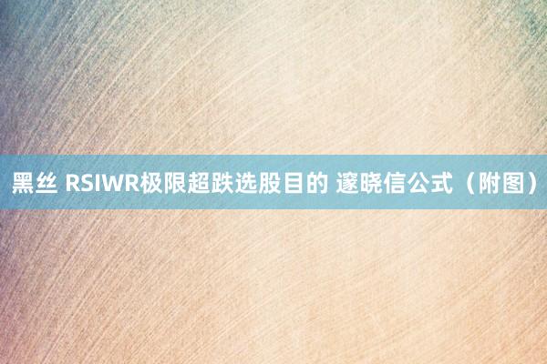 黑丝 RSIWR极限超跌选股目的 邃晓信公式（附图）