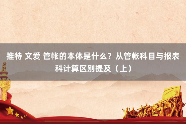 推特 文爱 管帐的本体是什么？从管帐科目与报表科计算区别提及（上）