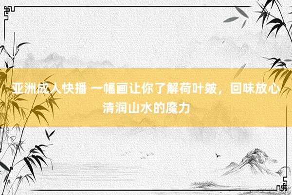 亚洲成人快播 一幅画让你了解荷叶皴，回味放心清润山水的魔力