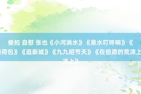 偷拍 自慰 张也《小河淌水》《泉水叮咚响》《绣荷包》《逛新城
