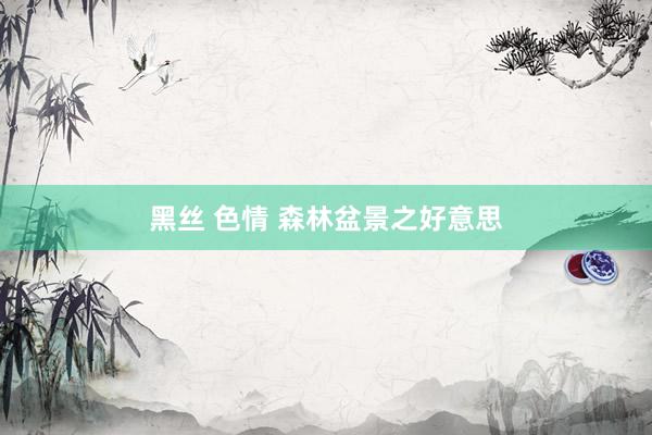 黑丝 色情 森林盆景之好意思
