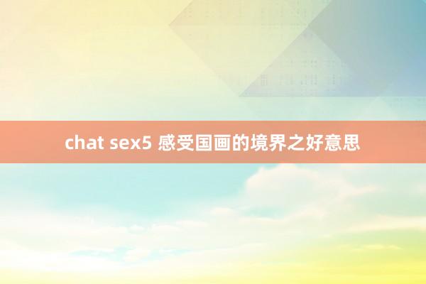 chat sex5 感受国画的境界之好意思