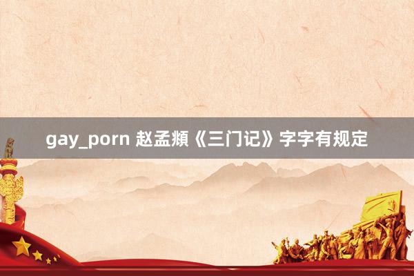 gay_porn 赵孟頫《三门记》字字有规定