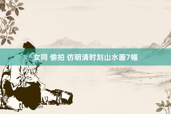 女同 偷拍 仿明清时刻山水画7幅