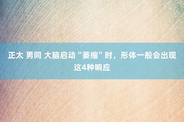 正太 男同 大脑启动“萎缩”时，形体一般会出现这4种响应
