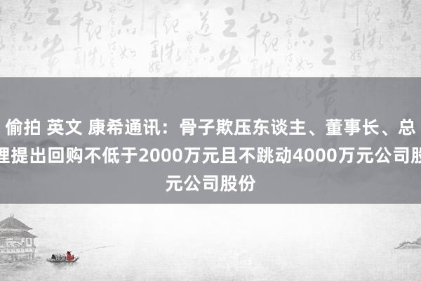 偷拍 英文 康希通讯：骨子欺压东谈主、董事长、总司理提出回购