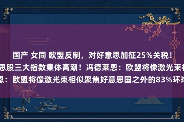 国产 女同 欧盟反制，对好意思加征25%关税！欧洲股市跌幅扩