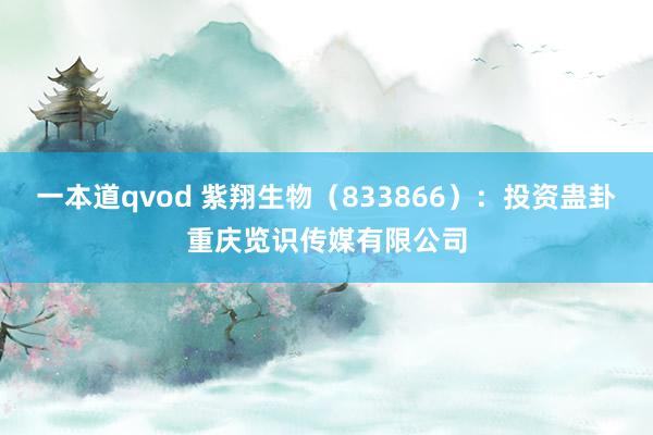 一本道qvod 紫翔生物（833866）：投资蛊卦重庆览识传媒有限公司