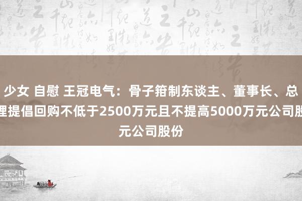 少女 自慰 王冠电气：骨子箝制东谈主、董事长、总司理提倡回购