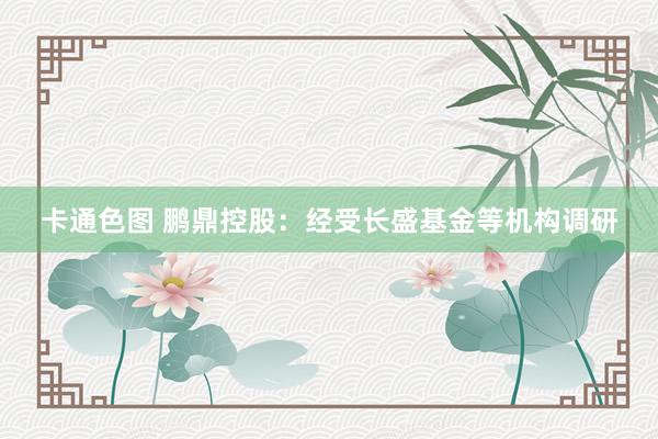 卡通色图 鹏鼎控股：经受长盛基金等机构调研
