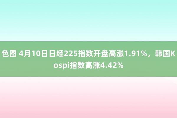 色图 4月10日日经225指数开盘高涨1.91%，韩国Kos