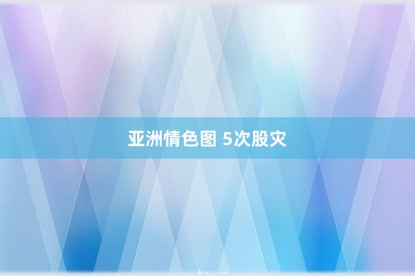 亚洲情色图 5次股灾