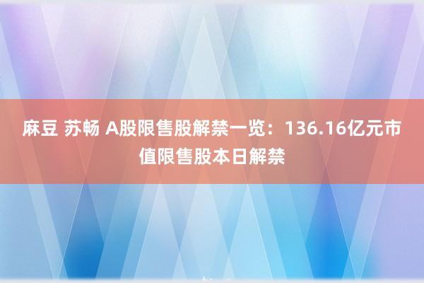 麻豆 苏畅 A股限售股解禁一览：136.16亿元市值限售股本
